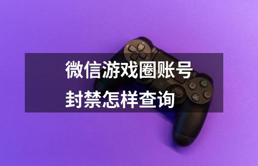 微信游戏圈账号封禁怎样查询-第1张-游戏信息-龙启网