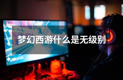 梦幻西游什么是无级别-第1张-游戏信息-龙启网