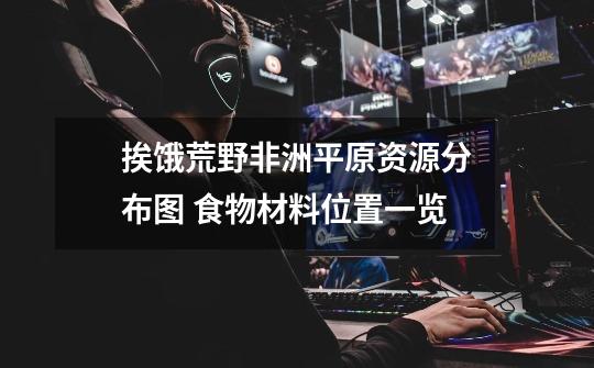 挨饿荒野非洲平原资源分布图 食物材料位置一览-第1张-游戏信息-龙启网