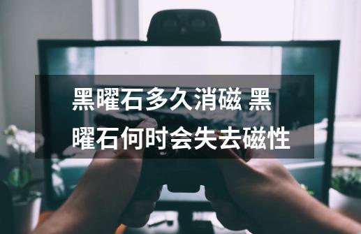 黑曜石多久消磁 黑曜石何时会失去磁性-第1张-游戏信息-龙启网