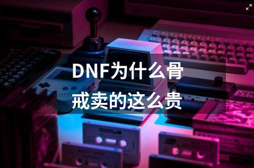 DNF为什么骨戒卖的这么贵-第1张-游戏信息-龙启网