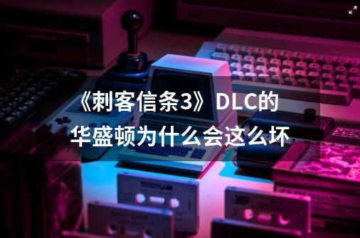 《刺客信条3》DLC的华盛顿为什么会这么坏-第1张-游戏信息-龙启网