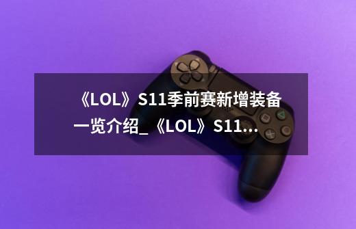 《LOL》S11季前赛新增装备一览介绍_《LOL》S11季前赛新增装备一览是什么-第1张-游戏信息-龙启网