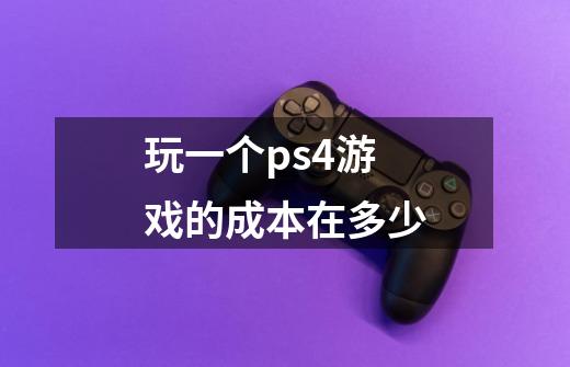 玩一个ps4游戏的成本在多少-第1张-游戏信息-龙启网