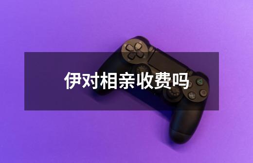 伊对相亲收费吗-第1张-游戏信息-龙启网