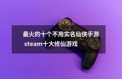 最火的十个不用实名仙侠手游 steam十大修仙游戏-第1张-游戏信息-龙启网