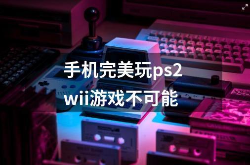 手机完美玩ps2 wii游戏不可能-第1张-游戏信息-龙启网