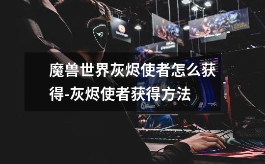 魔兽世界灰烬使者怎么获得-灰烬使者获得方法-第1张-游戏信息-龙启网
