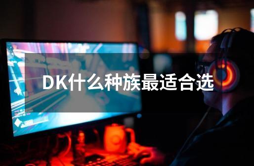 DK什么种族最适合选-第1张-游戏信息-龙启网