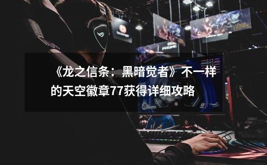《龙之信条:黑暗觉者》不一样的天空徽章77获得详细攻略-第1张-游戏信息-龙启网