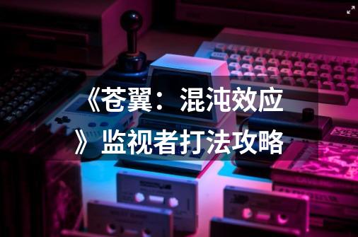 《苍翼:混沌效应》监视者打法攻略-第1张-游戏信息-龙启网
