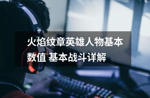 火焰纹章英雄人物基本数值 基本战斗详解-第1张-游戏信息-龙启网