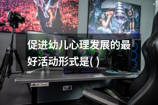 促进幼儿心理发展的最好活动形式是( )-第1张-游戏信息-龙启网