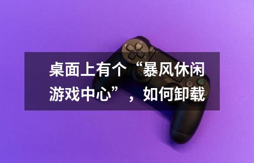 桌面上有个“暴风休闲游戏中心”，如何卸载-第1张-游戏信息-龙启网