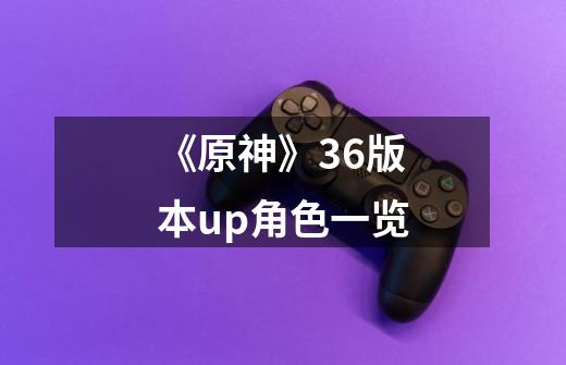 《原神》3.6版本up角色一览-第1张-游戏信息-龙启网