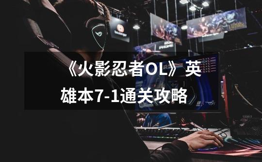 《火影忍者OL》英雄本7-1通关攻略-第1张-游戏信息-龙启网