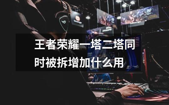 王者荣耀一塔二塔同时被拆增加什么用-第1张-游戏信息-龙启网