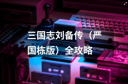 三国志刘备传(严国栋版)全攻略-第1张-游戏信息-龙启网