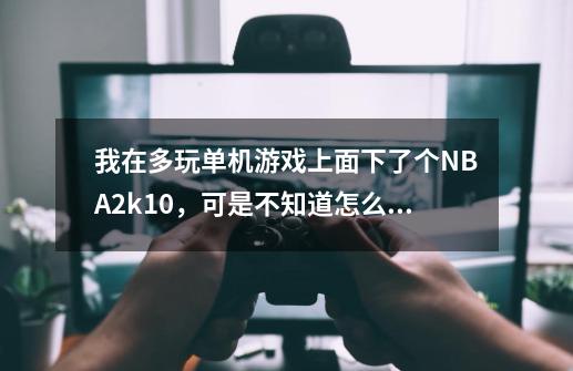 我在多玩单机游戏上面下了个NBA2k10，可是不知道怎么安装！高手教教，也可以加Q939642459远程！-第1张-游戏信息-龙启网