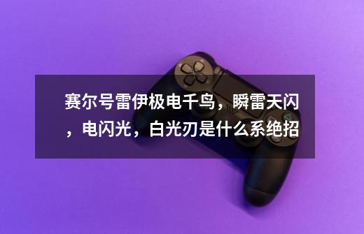 赛尔号雷伊极电千鸟,瞬雷天闪,电闪光,白光刃是什么系绝招-第1张-游戏信息-龙启网
