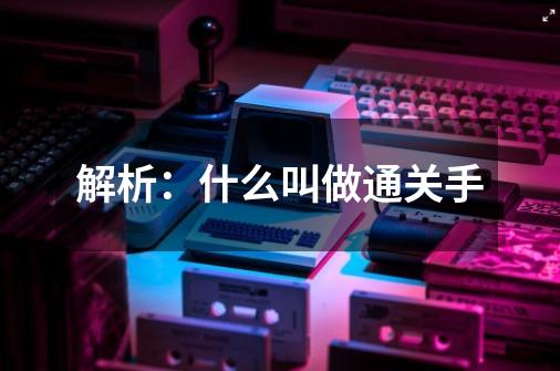 解析:什么叫做通关手-第1张-游戏信息-龙启网