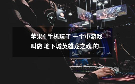 苹果4 手机玩了 一个小游戏 叫做 地下城英雄龙之魂 的游戏 隐藏副本总是过不去！希望广大网友有谁玩过的-第1张-游戏信息-龙启网