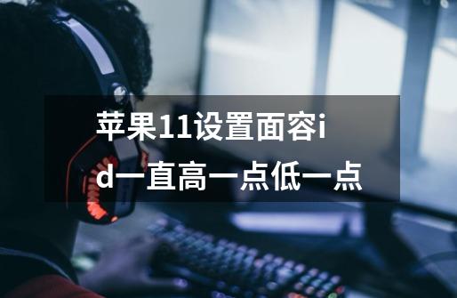苹果11设置面容id一直高一点低一点-第1张-游戏信息-龙启网