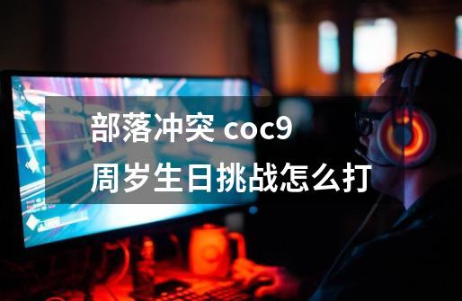 部落冲突 coc9周岁生日挑战怎么打-第1张-游戏信息-龙启网