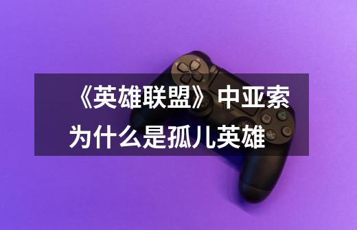 《英雄联盟》中亚索为什么是孤儿英雄-第1张-游戏信息-龙启网