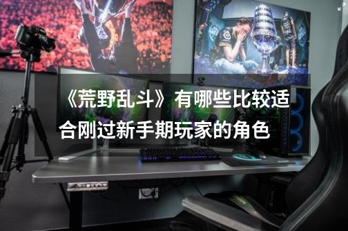 《荒野乱斗》有哪些比较适合刚过新手期玩家的角色-第1张-游戏信息-龙启网