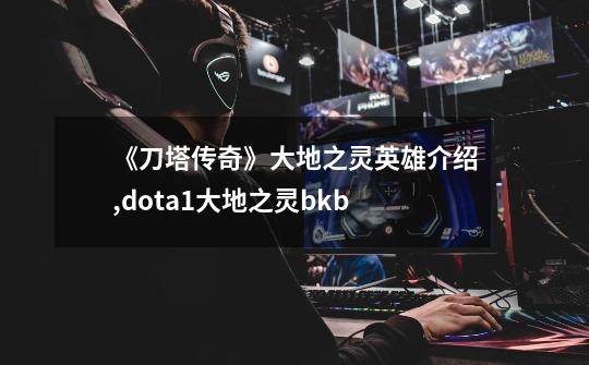《刀塔传奇》大地之灵英雄介绍,dota1大地之灵bkb-第1张-游戏信息-龙启网