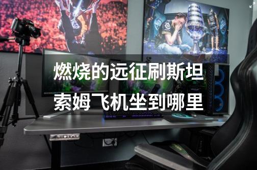 燃烧的远征刷斯坦索姆飞机坐到哪里-第1张-游戏信息-龙启网