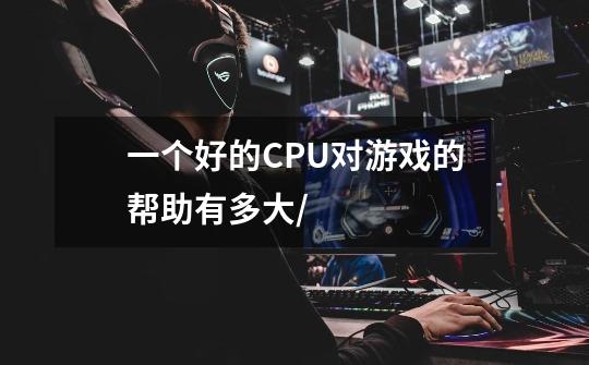 一个好的CPU对游戏的帮助有多大/-第1张-游戏信息-龙启网