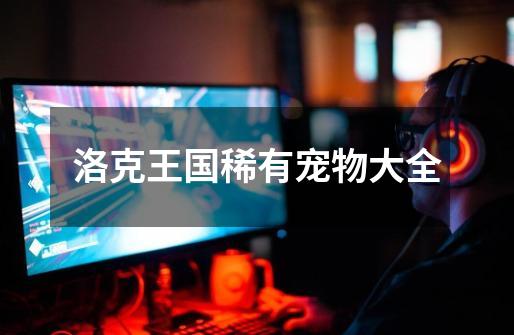 洛克王国稀有宠物大全-第1张-游戏信息-龙启网