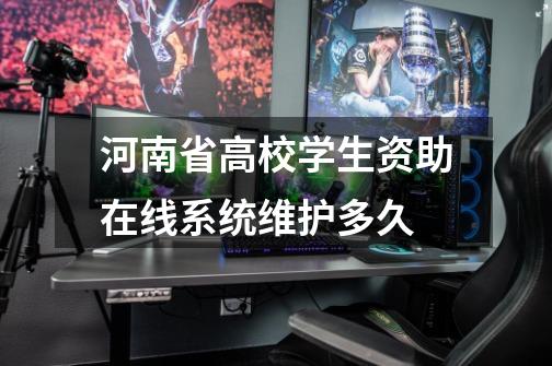 河南省高校学生资助在线系统维护多久-第1张-游戏信息-龙启网