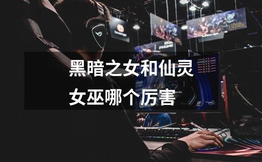 黑暗之女和仙灵女巫哪个厉害-第1张-游戏信息-龙启网