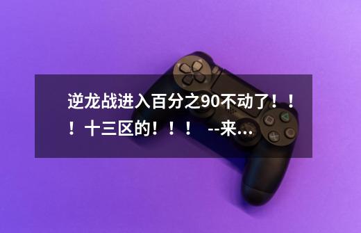逆龙战进入百分之90不动了！！！十三区的！！！  --来自百度逆龙战-第1张-游戏信息-龙启网
