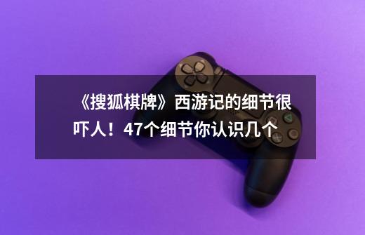 《搜狐棋牌》西游记的细节很吓人!47个细节你认识几个-第1张-游戏信息-龙启网