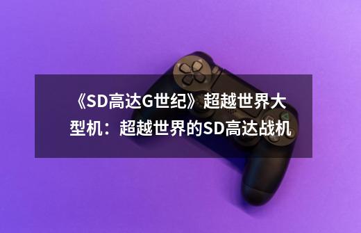 《SD高达G世纪》超越世界大型机:超越世界的SD高达战机-第1张-游戏信息-龙启网