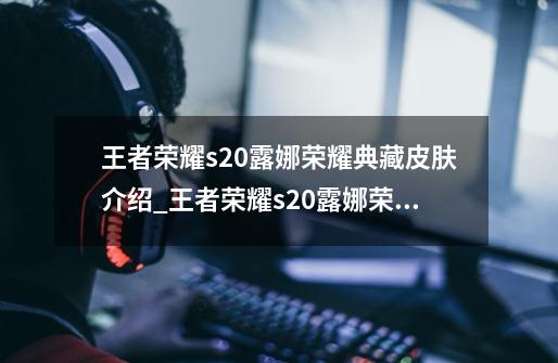 王者荣耀s20露娜荣耀典藏皮肤介绍_王者荣耀s20露娜荣耀典藏皮肤是什么-第1张-游戏信息-龙启网