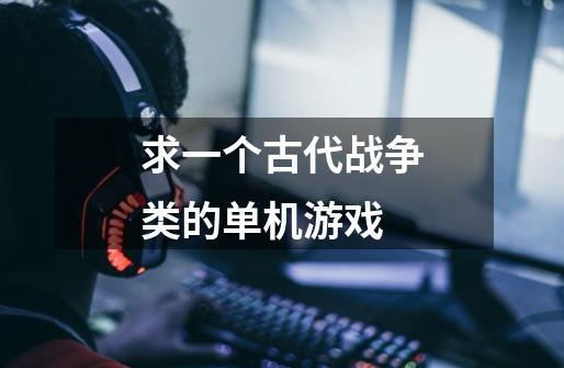 求一个古代战争类的单机游戏-第1张-游戏信息-龙启网