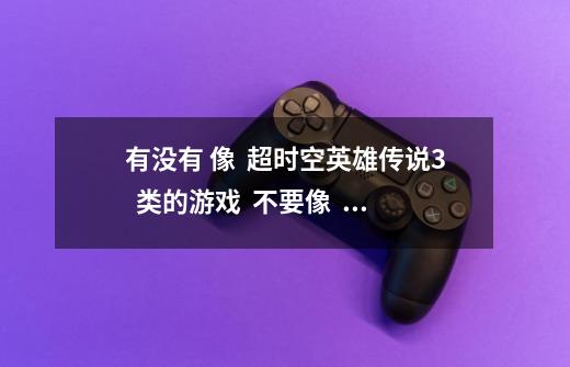 有没有 像 超时空英雄传说3 类的游戏 不要像 风色幻想XX 的-第1张-游戏信息-龙启网