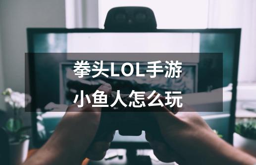 拳头LOL手游小鱼人怎么玩-第1张-游戏信息-龙启网