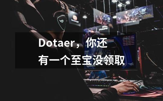 Dotaer,你还有一个至宝没领取-第1张-游戏信息-龙启网
