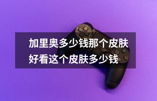 加里奥多少钱那个皮肤好看这个皮肤多少钱-第1张-游戏信息-龙启网