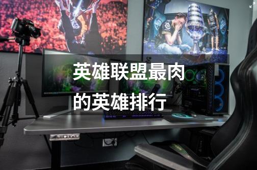 英雄联盟最肉的英雄排行-第1张-游戏信息-龙启网