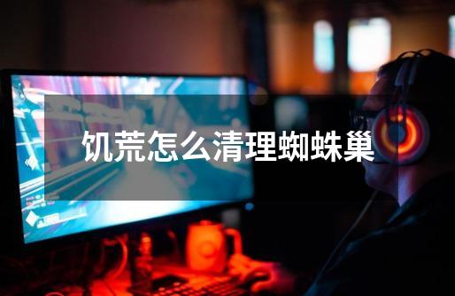 饥荒怎么清理蜘蛛巢-第1张-游戏信息-龙启网