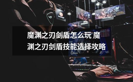 魔渊之刃剑盾怎么玩 魔渊之刃剑盾技能选择攻略-第1张-游戏信息-龙启网