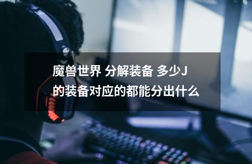 魔兽世界 分解装备 多少J的装备对应的都能分出什么-第1张-游戏信息-龙启网
