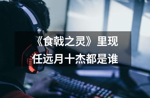 《食戟之灵》里现任远月十杰都是谁-第1张-游戏信息-龙启网